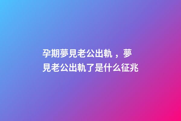 孕期夢見老公出軌，夢見老公出軌了是什么征兆
